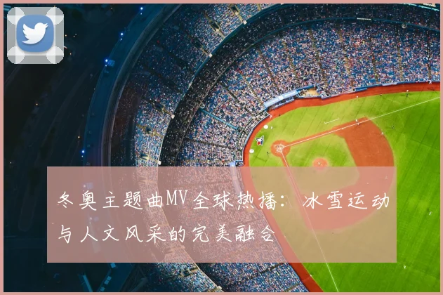 冬奥主题曲MV全球热播：冰雪运动与人文风采的完美融合