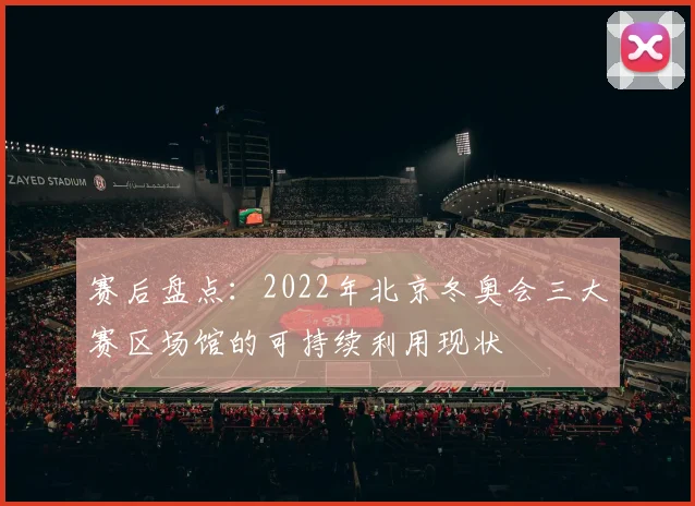 赛后盘点：2022年北京冬奥会三大赛区场馆的可持续利用现状