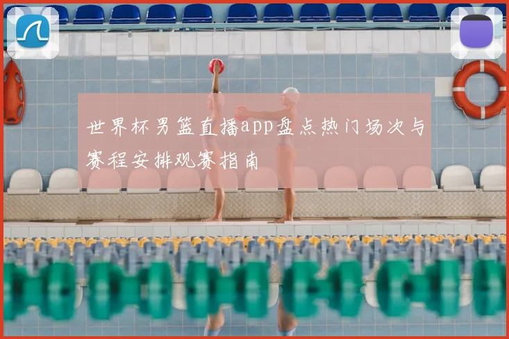 世界杯男篮直播app盘点热门场次与赛程安排观赛指南