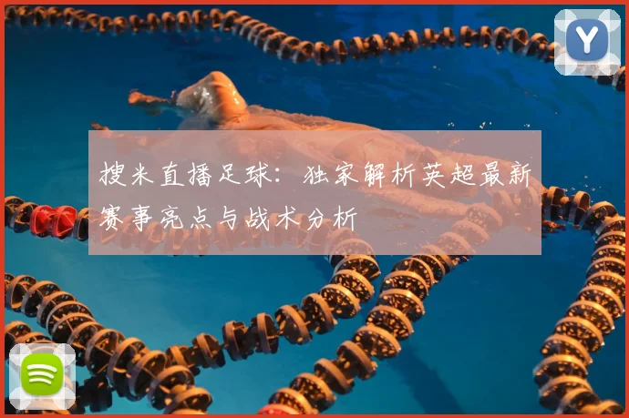 搜米直播足球：独家解析英超最新赛事亮点与战术分析