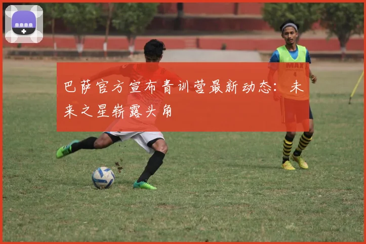 巴萨官方宣布青训营最新动态：未来之星崭露头角