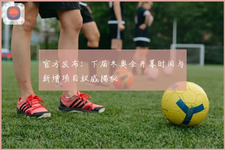 官方发布：下届冬奥会开幕时间与新增项目权威揭秘
