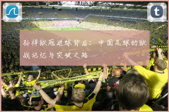 孙祥欧冠进球背后：中国足球的欧战记忆与突破之路
