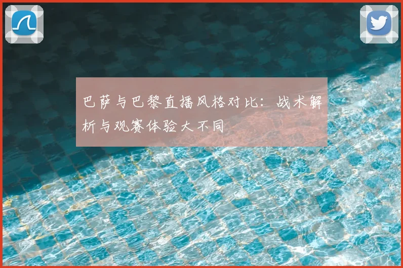 巴萨与巴黎直播风格对比：战术解析与观赛体验大不同