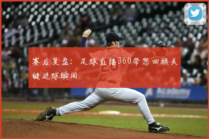 赛后复盘：足球直播360带您回顾关键进球瞬间