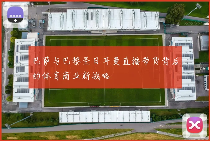 巴萨与巴黎圣日耳曼直播带货背后的体育商业新战略