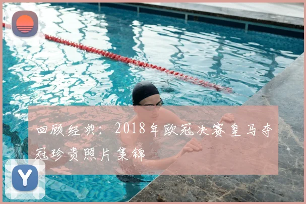 回顾经典：2018年欧冠决赛皇马夺冠珍贵照片集锦