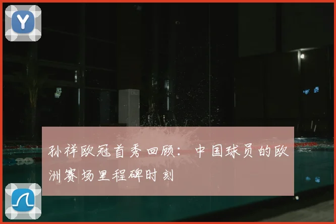 孙祥欧冠首秀回顾：中国球员的欧洲赛场里程碑时刻