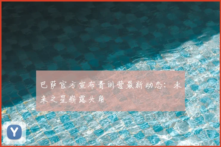 巴萨官方宣布青训营最新动态：未来之星崭露头角