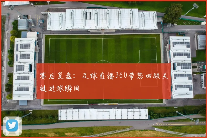 赛后复盘：足球直播360带您回顾关键进球瞬间