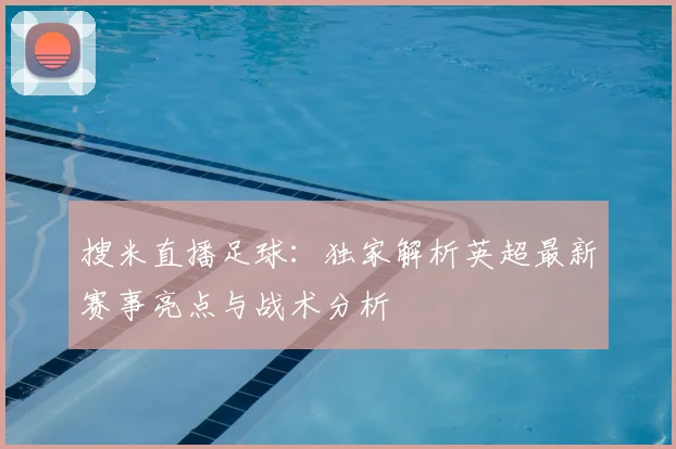 搜米直播足球：独家解析英超最新赛事亮点与战术分析