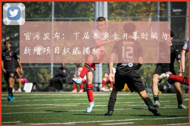 官方发布：下届冬奥会开幕时间与新增项目权威揭秘