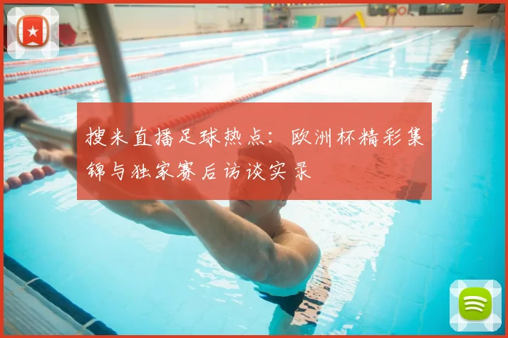 搜米直播足球热点：欧洲杯精彩集锦与独家赛后访谈实录
