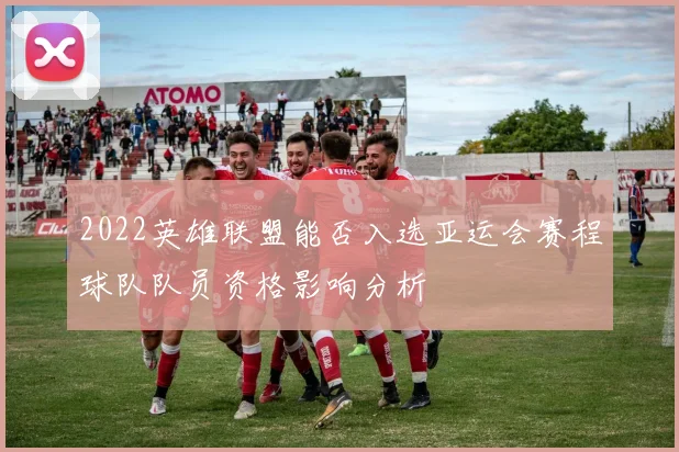 2022英雄联盟能否入选亚运会赛程球队队员资格影响分析