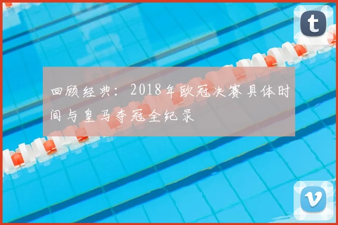 回顾经典:2018年欧冠决赛具体时间与皇马夺冠全纪录